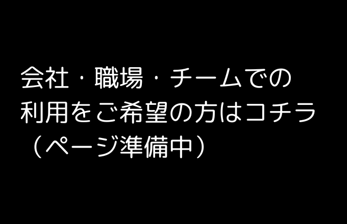 会社・職場・チームでの利用をご希望の方はコチラ（ページ準備中）